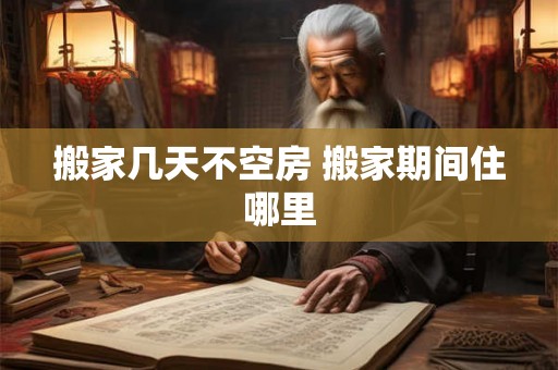 搬家几天不空房 搬家期间住哪里