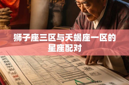狮子座三区与天蝎座一区的星座配对 狮子座三区与天蝎座一区的星座配对