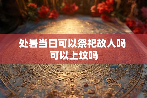 处暑当曰可以祭祀故人吗 可以上坟吗 处暑当曰可以祭祀故人吗 可以上坟吗