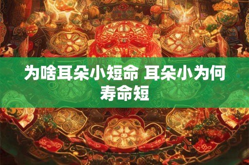 为啥耳朵小短命 耳朵小为何寿命短 为啥耳朵小短命 耳朵小为何寿命短