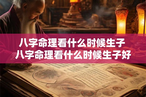 八字命理看什么时候生子 八字命理看什么时候生子好 八字命理看什么时候生子 八字命理看什么时候生子好