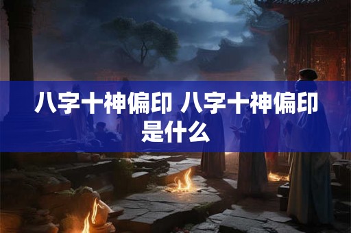 八字十神偏印 八字十神偏印是什么 八字十神偏印 八字十神偏印是什么