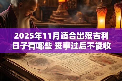 2025年11月适合出殡吉利日子有哪些 丧事过后不能收礼 2025年11月适合出殡吉利日子有哪些 丧事过后不能收礼