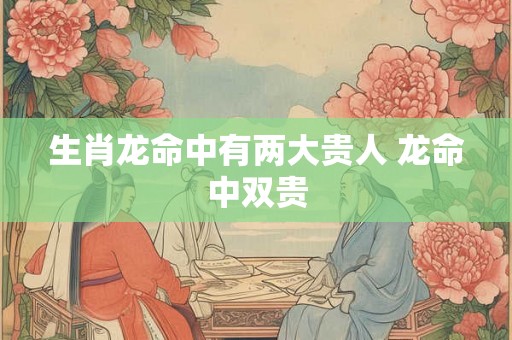生肖龙命中有两大贵人 龙命中双贵