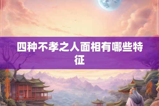 四种不孝之人面相有哪些特征