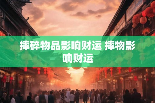 摔碎物品影响财运 摔物影响财运 摔碎物品影响财运 摔物影响财运