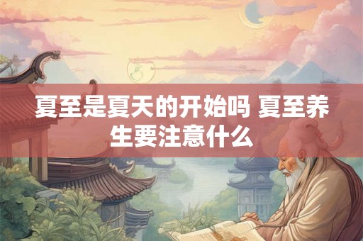夏至是夏天的开始吗 夏至养生要注意什么