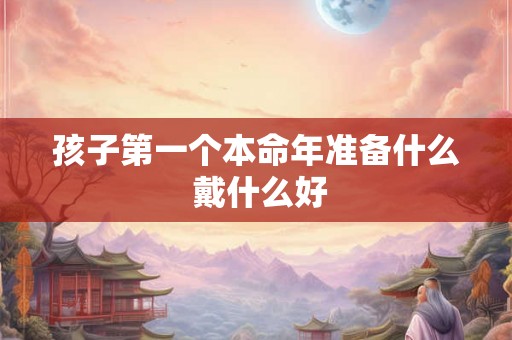 孩子第一个本命年准备什么 戴什么好 孩子第一个本命年准备什么 戴什么好