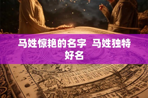 马姓惊艳的名字 马姓独特好名 马姓惊艳的名字 马姓独特好名