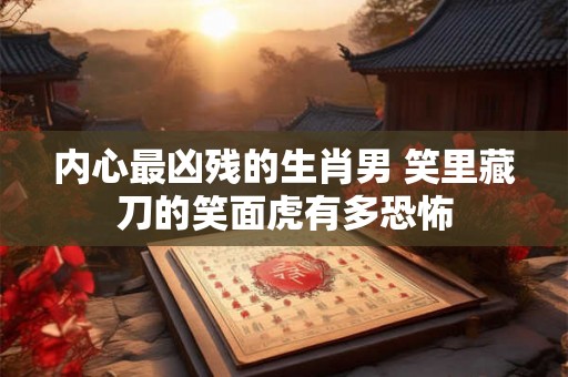 内心最凶残的生肖男 笑里藏刀的笑面虎有多恐怖