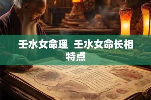 壬水女命理  壬水女命长相特点