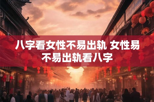八字看女性不易出轨 女性易不易出轨看八字