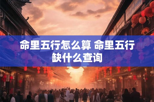 命里五行怎么算 命里五行缺什么查询