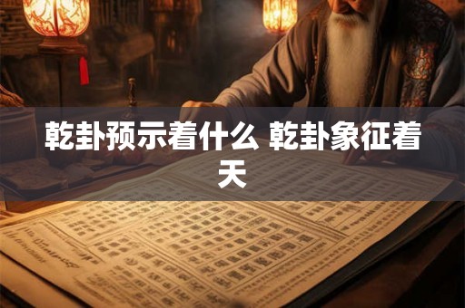 乾卦预示着什么 乾卦象征着天 乾卦预示着什么 乾卦象征着天