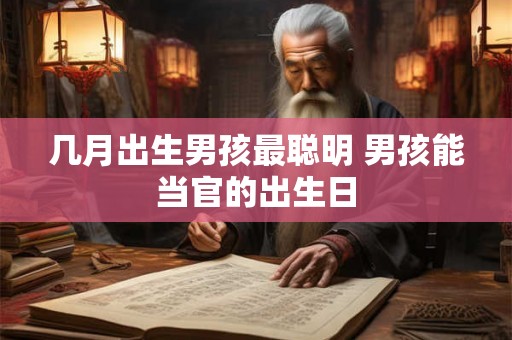 几月出生男孩最聪明 男孩能当官的出生日 几月出生男孩最聪明 男孩能当官的出生日