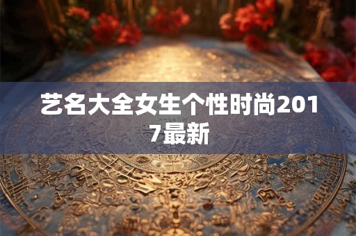 艺名大全女生个性时尚2017最新 艺名大全女生个性时尚2017最新