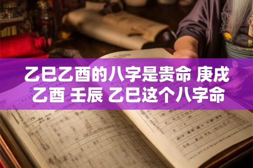 乙巳乙酉的八字是贵命 庚戌 乙酉 壬辰 乙巳这个八字命里 乙巳乙酉的八字是贵命 庚戌 乙酉 壬辰 乙巳这个八字命里