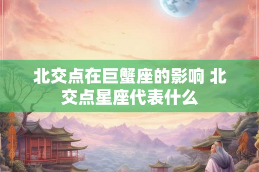 北交点在巨蟹座的影响 北交点星座代表什么 北交点在巨蟹座的影响 北交点星座代表什么