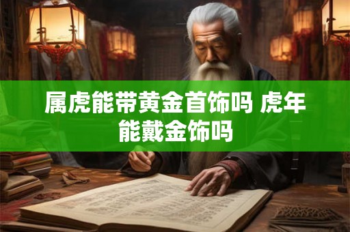 属虎能带黄金首饰吗 虎年能戴金饰吗 属虎能带黄金首饰吗 虎年能戴金饰吗