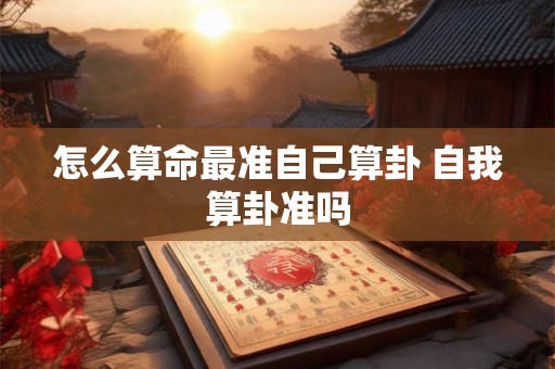 怎么算命最准自己算卦 自我算卦准吗 怎么算命最准自己算卦 自我算卦准吗