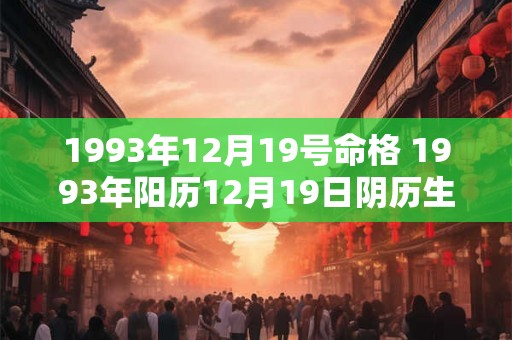 1993年12月19号命格 1993年阳历12月19日阴历生日是多少 1993年12月19号命格 1993年阳历12月19日阴历生日是多少