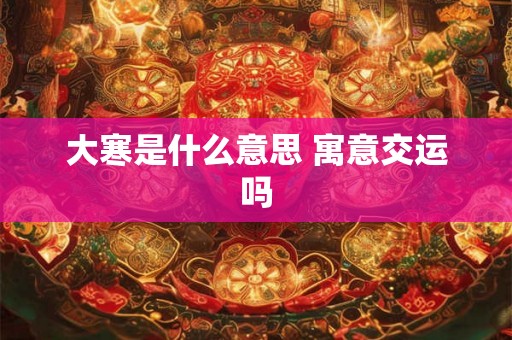 大寒是什么意思 寓意交运吗 大寒是什么意思 寓意交运吗