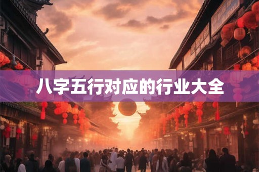 八字五行对应的行业大全 八字五行对应的行业大全