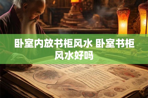 卧室内放书柜风水 卧室书柜风水好吗