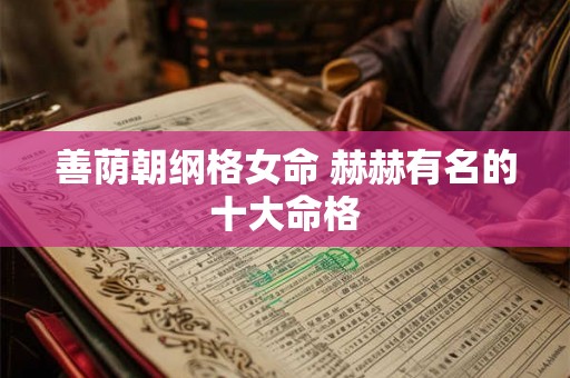 善荫朝纲格女命 赫赫有名的十大命格 善荫朝纲格女命 赫赫有名的十大命格