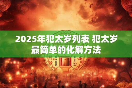 2025年犯太岁列表 犯太岁最简单的化解方法 2025年犯太岁列表 犯太岁最简单的化解方法