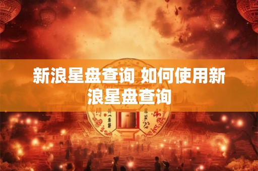 新浪星盘查询 如何使用新浪星盘查询