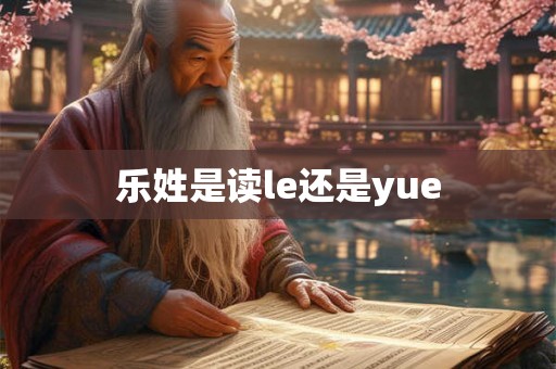 乐姓是读le还是yue 乐姓是读le还是yue