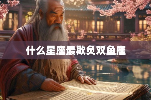 什么星座最欺负双鱼座 什么星座最欺负双鱼座