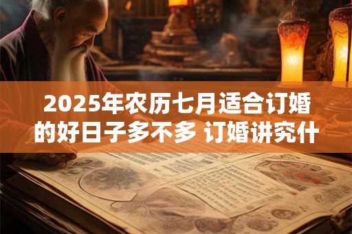 2025年农历七月适合订婚的好日子多不多 订婚讲究什么 2025年农历七月适合订婚的好日子多不多 订婚讲究什么