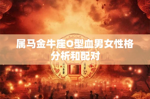 属马金牛座O型血男女性格分析和配对 属马金牛座O型血男女性格分析和配对