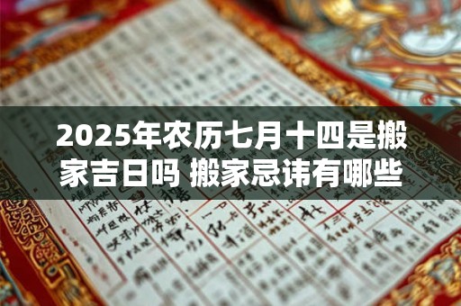 2025年农历七月十四是搬家吉日吗 搬家忌讳有哪些
