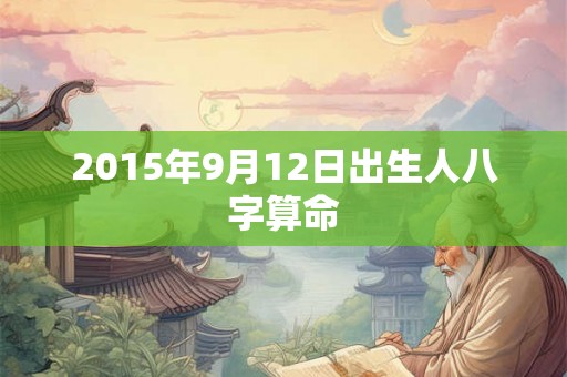 2015年9月12日出生人八字算命 2015年9月12日出生人八字算命