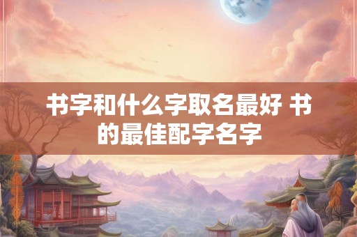 书字和什么字取名最好 书的最佳配字名字
