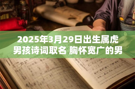 2025年3月29日出生属虎男孩诗词取名 胸怀宽广的男孩名字 2025年3月29日出生属虎男孩诗词取名 胸怀宽广的男孩名字