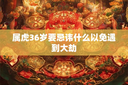 属虎36岁要忌讳什么以免遇到大劫 属虎36岁要忌讳什么以免遇到大劫