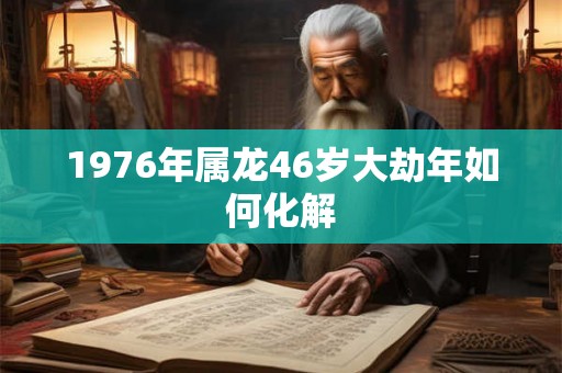1976年属龙46岁大劫年如何化解 1976年属龙46岁大劫年如何化解