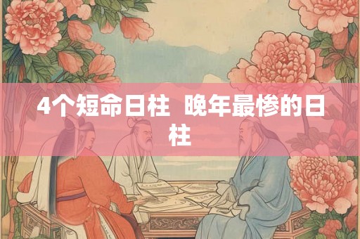 4个短命日柱 晚年最惨的日柱 4个短命日柱 晚年最惨的日柱
