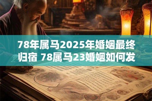 78年属马2025年婚姻最终归宿 78属马23婚姻如何发展 78年属马2025年婚姻最终归宿 78属马23婚姻如何发展
