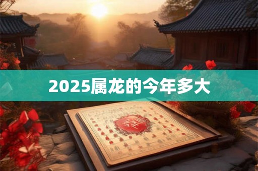 2025属龙的今年多大 2025属龙的今年多大