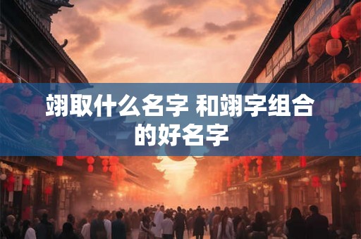 翊取什么名字 和翊字组合的好名字 翊取什么名字 和翊字组合的好名字