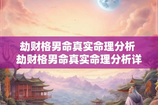 劫财格男命真实命理分析 劫财格男命真实命理分析详解 劫财格男命真实命理分析 劫财格男命真实命理分析详解