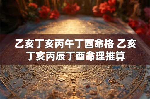 乙亥丁亥丙午丁酉命格 乙亥丁亥丙辰丁酉命理推算 乙亥丁亥丙午丁酉命格 乙亥丁亥丙辰丁酉命理推算