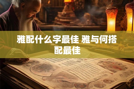 雅配什么字最佳 雅与何搭配最佳 雅配什么字最佳 雅与何搭配最佳