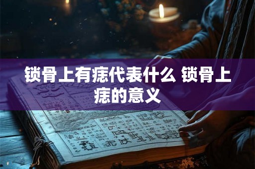 锁骨上有痣代表什么 锁骨上痣的意义