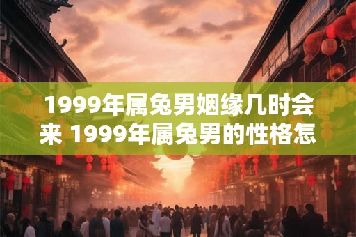 1999年属兔男姻缘几时会来 1999年属兔男的性格怎样